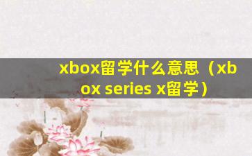 xbox留学什么意思（xbox series x留学）